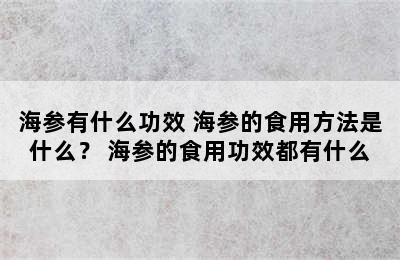 海参有什么功效 海参的食用方法是什么？ 海参的食用功效都有什么